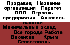 Продавец › Название организации ­ Паритет, ООО › Отрасль предприятия ­ Алкоголь, напитки › Минимальный оклад ­ 22 000 - Все города Работа » Вакансии   . Крым,Севастополь